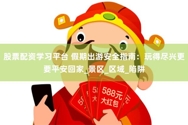 股票配资学习平台 假期出游安全指南：玩得尽兴更要平安回家_景区_区域_陷阱