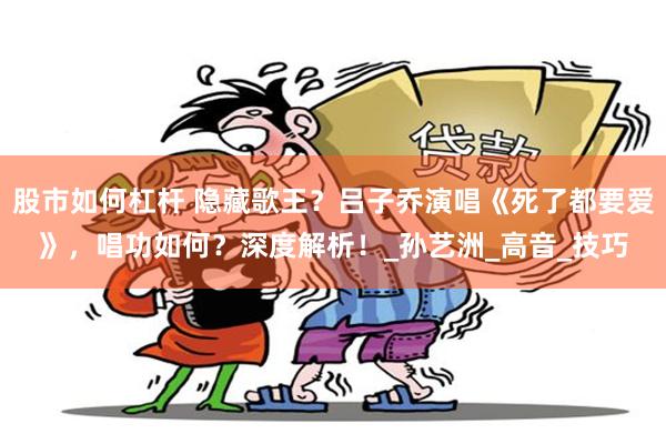 股市如何杠杆 隐藏歌王？吕子乔演唱《死了都要爱》，唱功如何？深度解析！_孙艺洲_高音_技巧