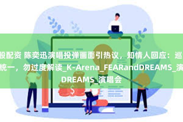 a股配资 陈奕迅演唱投弹画面引热议，知情人回应：巡演设计统一，勿过度解读_K-Arena_FEARandDREAMS_演唱会
