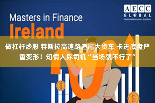 做杠杆炒股 特斯拉高速路追尾大货车 卡进底盘严重变形！知情人称司机“当场就不行了”