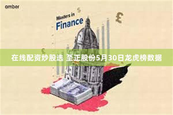 在线配资炒股选 至正股份5月30日龙虎榜数据