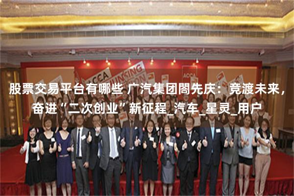 股票交易平台有哪些 广汽集团閤先庆：竞渡未来，奋进“二次创业”新征程_汽车_星灵_用户
