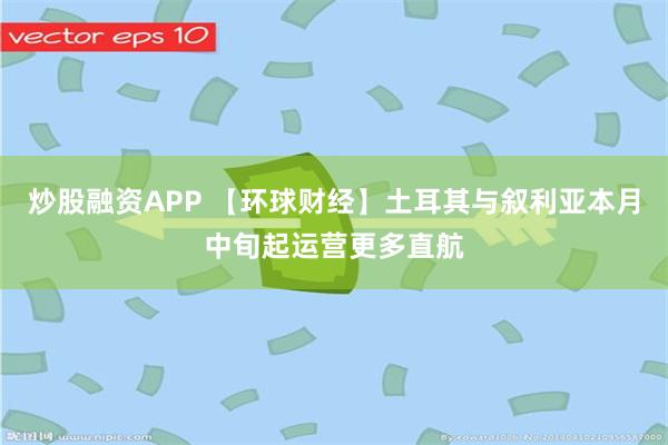 炒股融资APP 【环球财经】土耳其与叙利亚本月中旬起运营更多直航