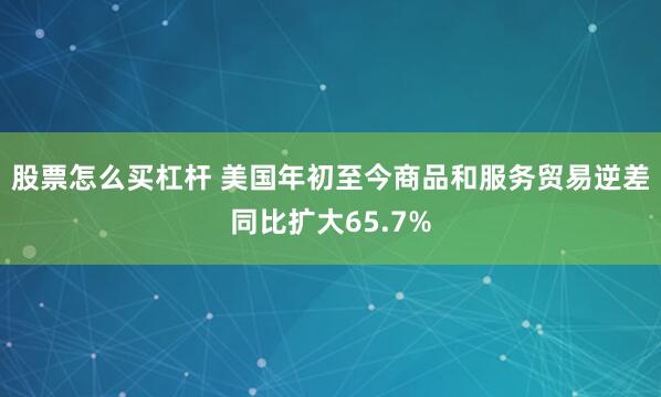 股票怎么买杠杆 美国年初至今商品和服务贸易逆差同比扩大65.7%