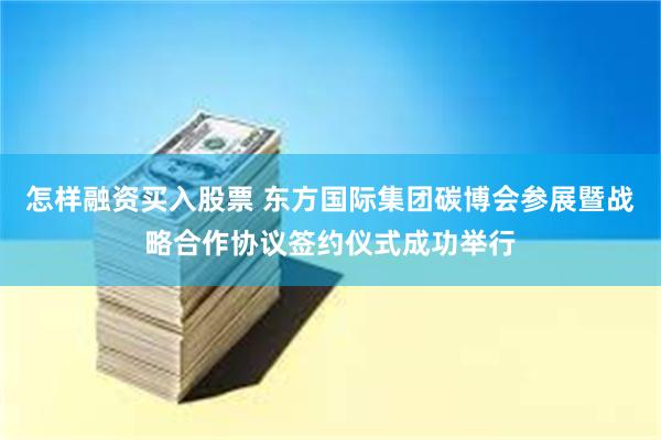 怎样融资买入股票 东方国际集团碳博会参展暨战略合作协议签约仪式成功举行