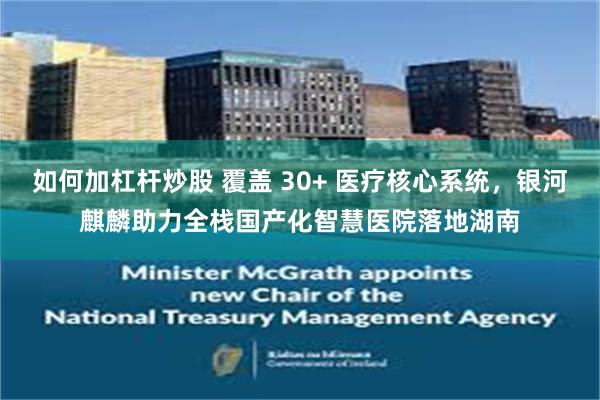 如何加杠杆炒股 覆盖 30+ 医疗核心系统，银河麒麟助力全栈国产化智慧医院落地湖南