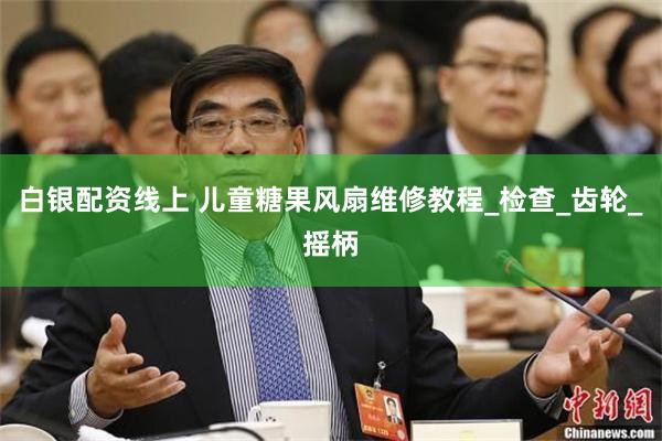 白银配资线上 儿童糖果风扇维修教程_检查_齿轮_摇柄