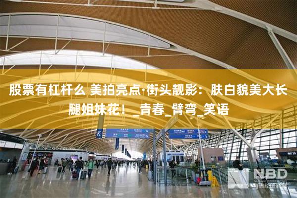 股票有杠杆么 美拍亮点·街头靓影：肤白貌美大长腿姐妹花！_青春_臂弯_笑语