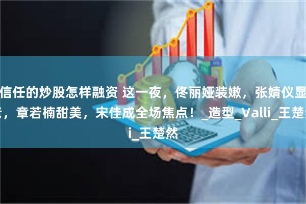 信任的炒股怎样融资 这一夜，佟丽娅装嫩，张婧仪显老，章若楠甜美，宋佳成全场焦点！_造型_Valli_王楚然