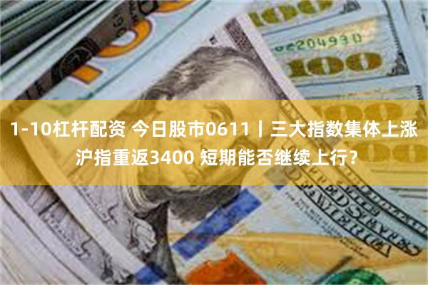 1-10杠杆配资 今日股市0611丨三大指数集体上涨 沪指重返3400 短期能否继续上行？