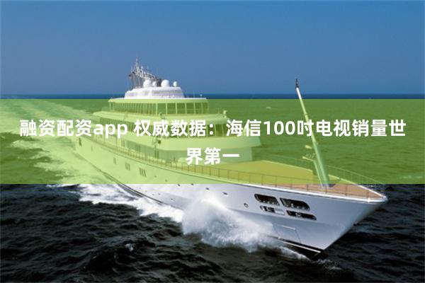 融资配资app 权威数据：海信100吋电视销量世界第一
