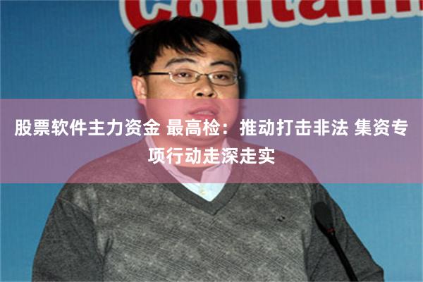 股票软件主力资金 最高检：推动打击非法 集资专项行动走深走实
