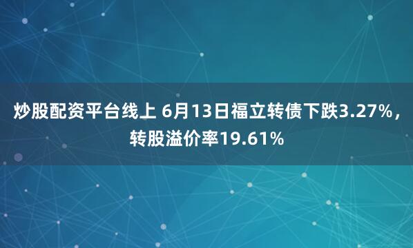 炒股配资平台线上 6月13日福立转债下跌3.27%，转股溢价率19.61%