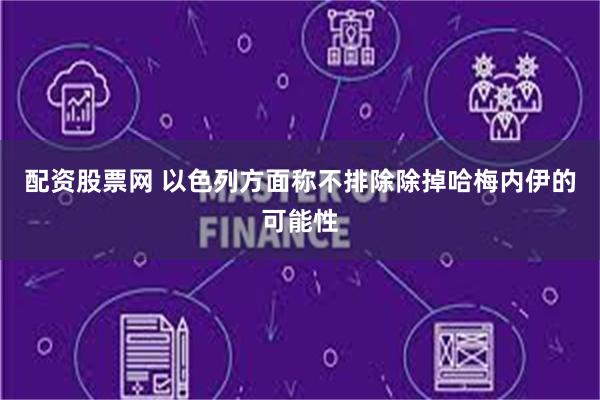 配资股票网 以色列方面称不排除除掉哈梅内伊的可能性