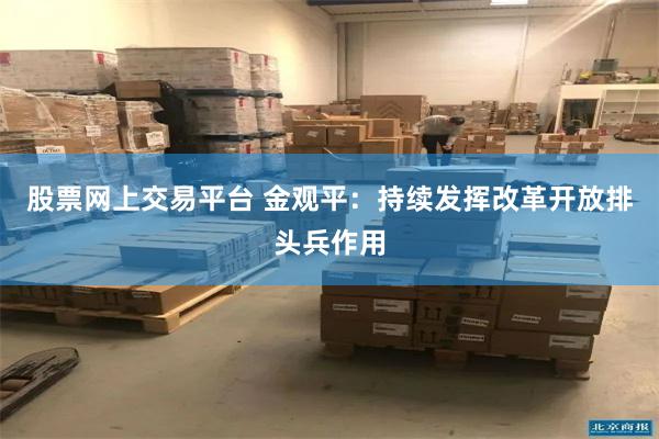 股票网上交易平台 金观平：持续发挥改革开放排头兵作用