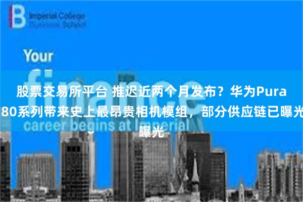 股票交易所平台 推迟近两个月发布？华为Pura 80系列带来史上最昂贵相机模组，部分供应链已曝光