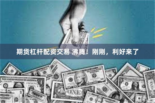 期货杠杆配资交易 沸腾！刚刚，利好来了