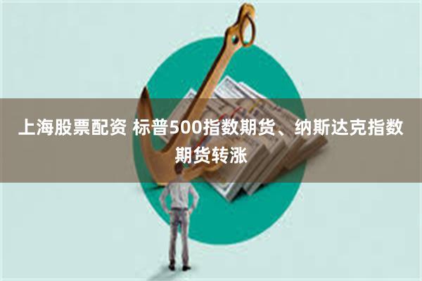 上海股票配资 标普500指数期货、纳斯达克指数期货转涨