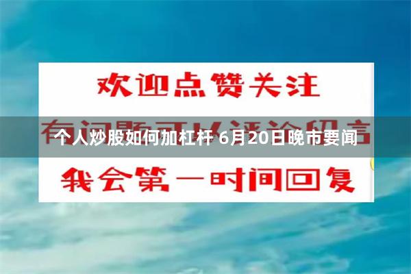 个人炒股如何加杠杆 6月20日晚市要闻