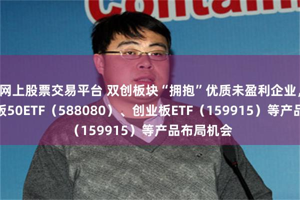 网上股票交易平台 双创板块“拥抱”优质未盈利企业，关注科创板50ETF（588080）、创业板ETF（159915）等产品布局机会