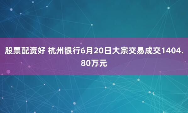 股票配资好 杭州银行6月20日大宗交易成交1404.80万元