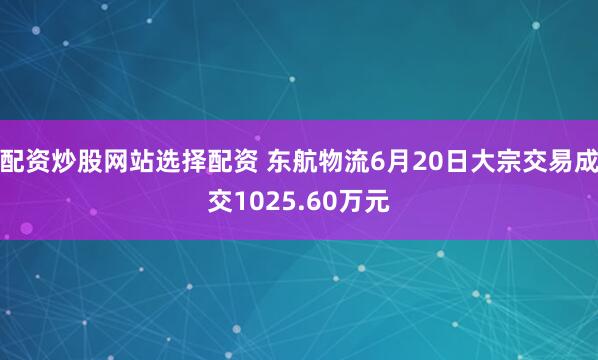 配资炒股网站选择配资 东航物流6月20日大宗交易成交1025.60万元