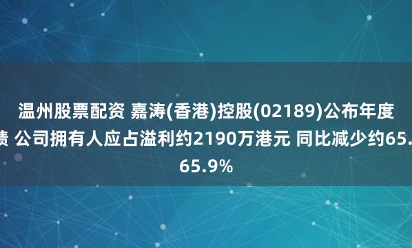 温州股票配资 嘉涛(香港)控股(02189)公布年度业绩 公司拥有人应占溢利约2190万港元 同比减少约65.9%