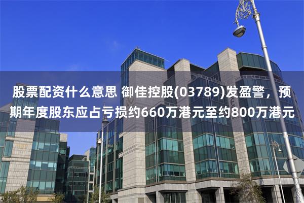 股票配资什么意思 御佳控股(03789)发盈警，预期年度股东应占亏损约660万港元至约800万港元
