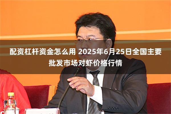 配资杠杆资金怎么用 2025年6月25日全国主要批发市场对虾价格行情