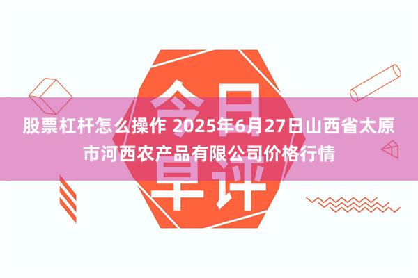 股票杠杆怎么操作 2025年6月27日山西省太原市河西农产品有限公司价格行情
