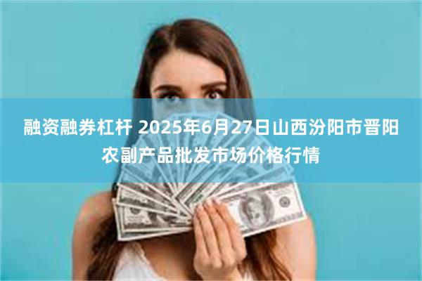 融资融券杠杆 2025年6月27日山西汾阳市晋阳农副产品批发市场价格行情