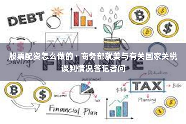 股票配资怎么做的 · 商务部就美与有关国家关税谈判情况答记者问