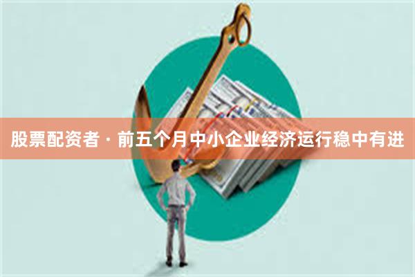 股票配资者 · 前五个月中小企业经济运行稳中有进