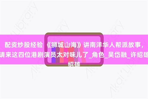 配资炒股经验 《狮城山海》讲南洋华人帮派故事，请来这四位港剧演员太对味儿了_角色_吴岱融_许绍雄