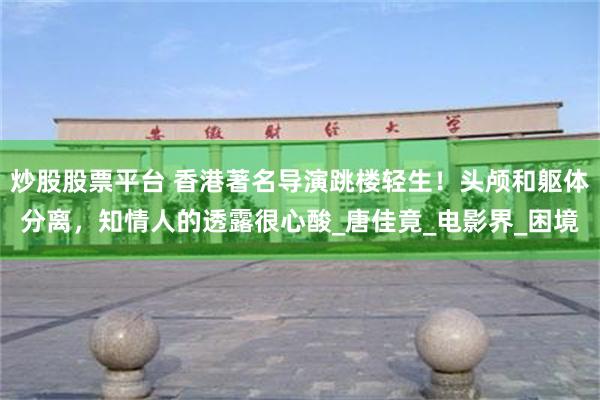 炒股股票平台 香港著名导演跳楼轻生！头颅和躯体分离，知情人的透露很心酸_唐佳竟_电影界_困境