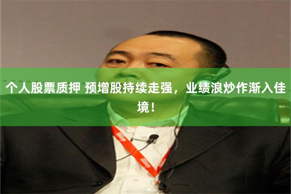 个人股票质押 预增股持续走强，业绩浪炒作渐入佳境！