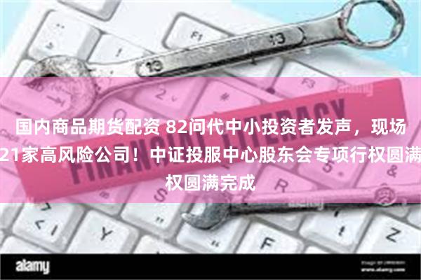 国内商品期货配资 82问代中小投资者发声，现场质询21家高风险公司！中证投服中心股东会专项行权圆满完成