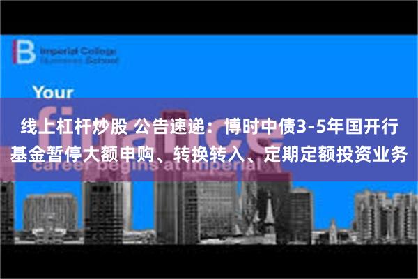 线上杠杆炒股 公告速递：博时中债3-5年国开行基金暂停大额申购、转换转入、定期定额投资业务