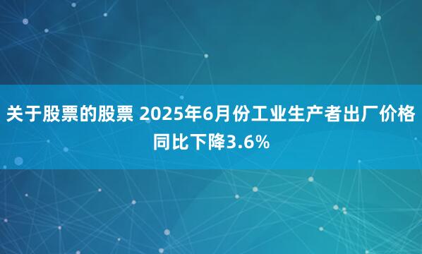 关于股票的股票 2025年6月份工业生产者出厂价格同比下降3.6%