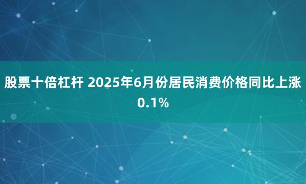 股票十倍杠杆 2025年6月份居民消费价格同比上涨0.1%
