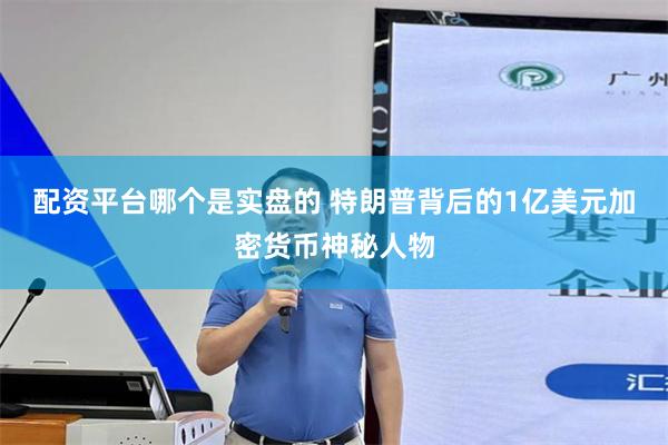 配资平台哪个是实盘的 特朗普背后的1亿美元加密货币神秘人物