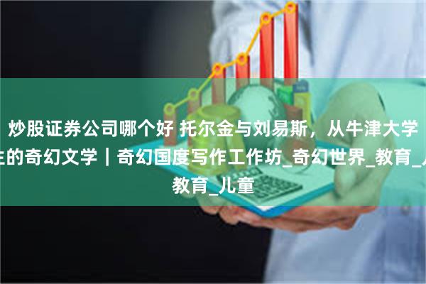 炒股证券公司哪个好 托尔金与刘易斯，从牛津大学诞生的奇幻文学｜奇幻国度写作工作坊_奇幻世界_教育_儿童