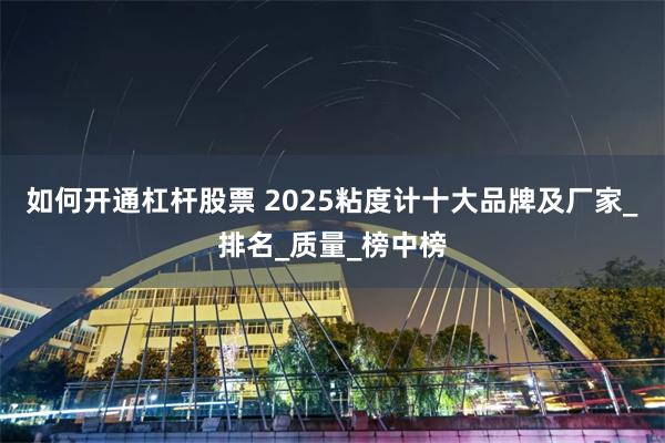 如何开通杠杆股票 2025粘度计十大品牌及厂家_排名_质量_榜中榜