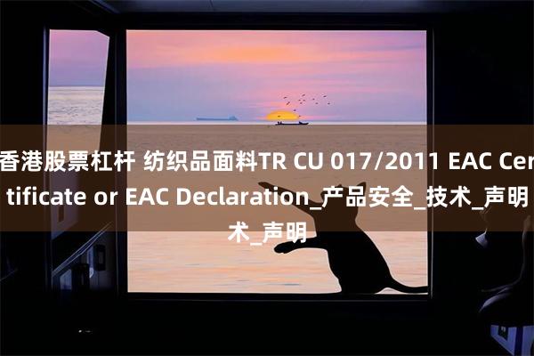 香港股票杠杆 纺织品面料TR CU 017/2011 EAC Certificate or EAC Declaration_产品安全_技术_声明
