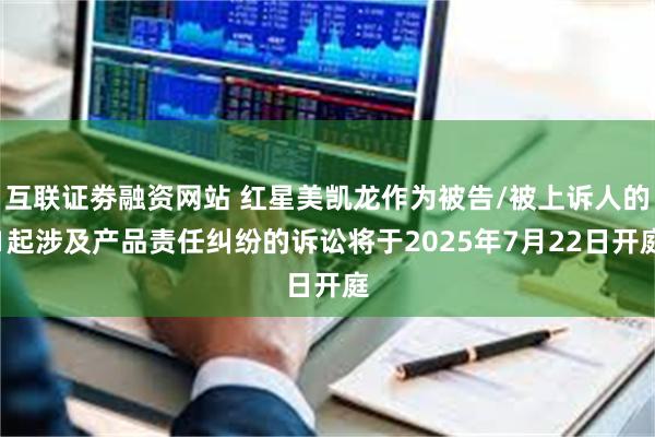 互联证劵融资网站 红星美凯龙作为被告/被上诉人的1起涉及产品责任纠纷的诉讼将于2025年7月22日开庭