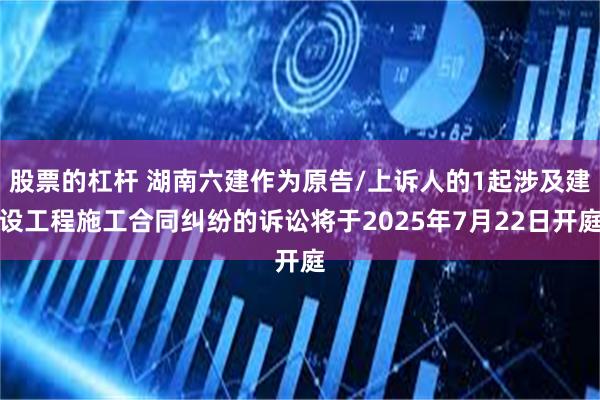 股票的杠杆 湖南六建作为原告/上诉人的1起涉及建设工程施工合同纠纷的诉讼将于2025年7月22日开庭