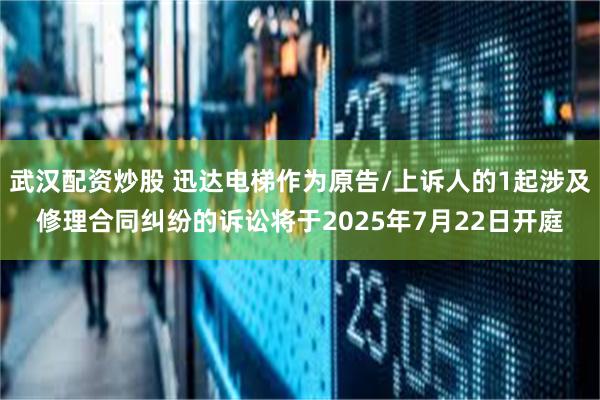 武汉配资炒股 迅达电梯作为原告/上诉人的1起涉及修理合同纠纷的诉讼将于2025年7月22日开庭