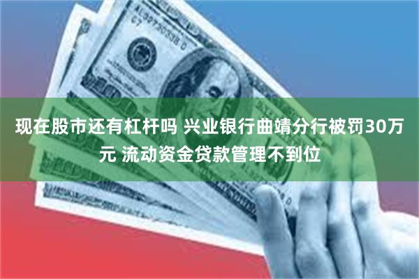 现在股市还有杠杆吗 兴业银行曲靖分行被罚30万元 流动资金贷款管理不到位