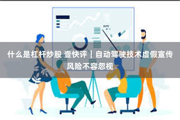 什么是杠杆炒股 壹快评︱自动驾驶技术虚假宣传风险不容忽视