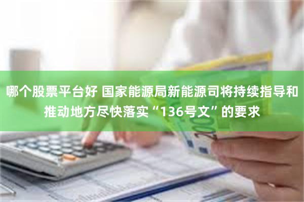 哪个股票平台好 国家能源局新能源司将持续指导和推动地方尽快落实“136号文”的要求